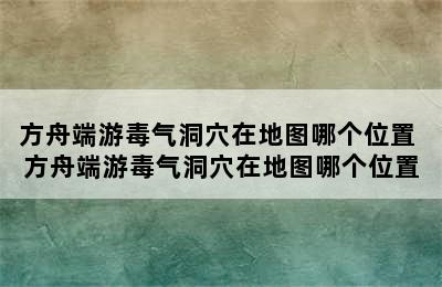 方舟端游毒气洞穴在地图哪个位置 方舟端游毒气洞穴在地图哪个位置